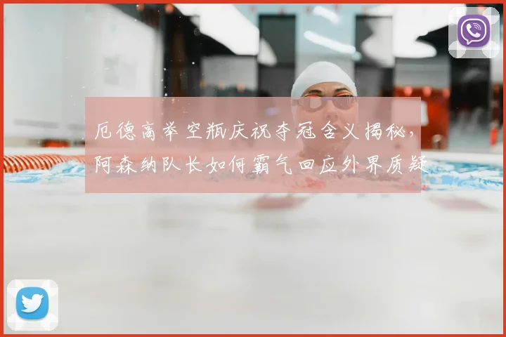 厄德高举空瓶庆祝夺冠含义揭秘,阿森纳队长如何霸气回应外界质疑?