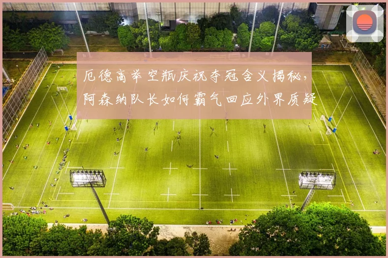 厄德高举空瓶庆祝夺冠含义揭秘,阿森纳队长如何霸气回应外界质疑?