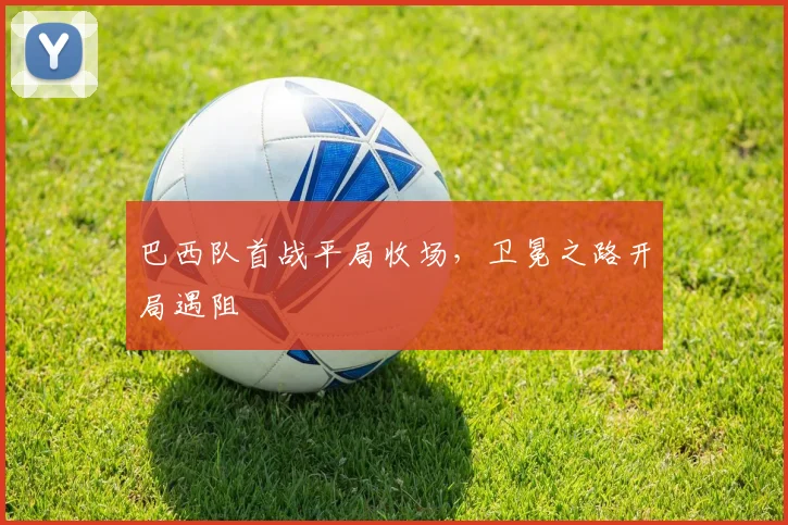 巴西队首战平局收场,卫冕之路开局遇阻