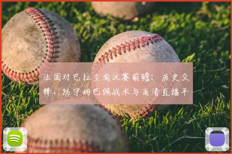 法国对巴拉圭淘汰赛前瞻:历史交锋、防守姆巴佩战术与高清直播平台推荐