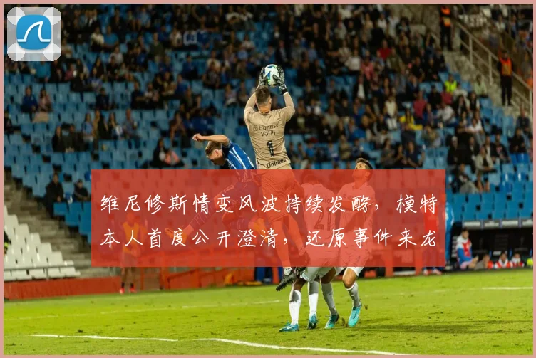 维尼修斯情变风波持续发酵，模特本人首度公开澄清，还原事件来龙去脉