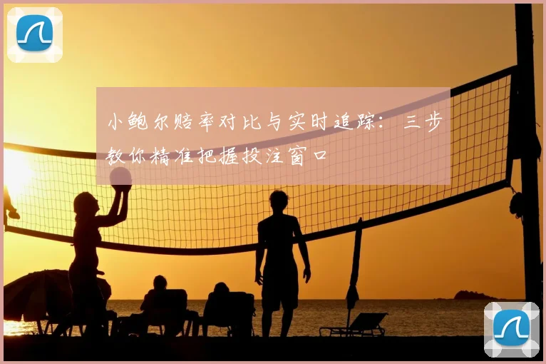 小鲍尔赔率对比与实时追踪:三步教你精准把握投注窗口