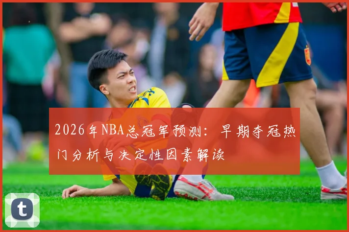 2026年NBA总冠军预测：早期夺冠热门分析与决定性因素解读