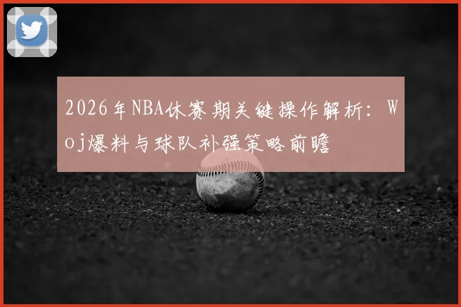 2026年NBA休赛期关键操作解析:Woj爆料与球队补强策略前瞻