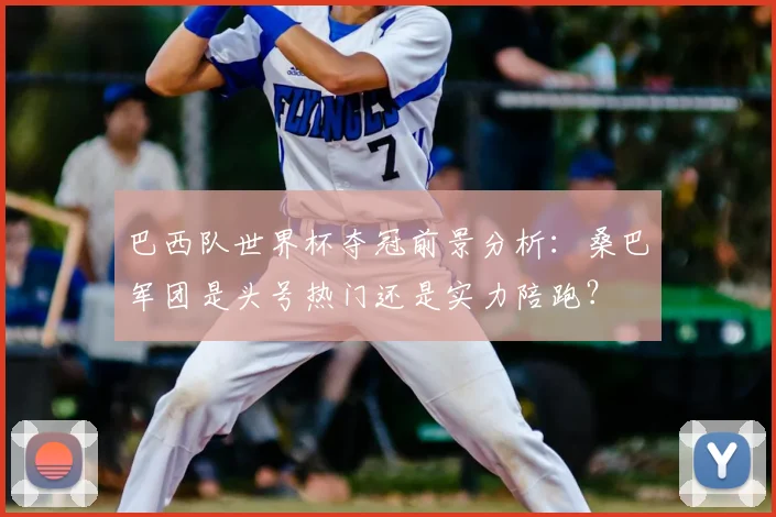巴西队世界杯夺冠前景分析：桑巴军团是头号热门还是实力陪跑？