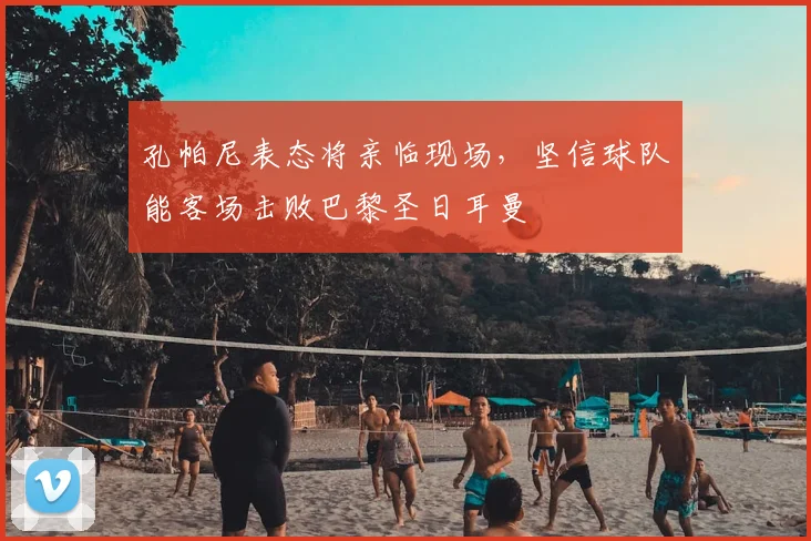 孔帕尼表态将亲临现场，坚信球队能客场击败巴黎圣日耳曼