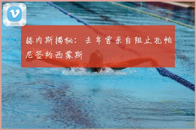 赫内斯揭秘:去年曾亲自阻止孔帕尼签约西蒙斯