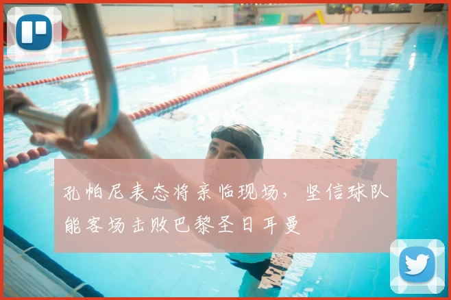孔帕尼表态将亲临现场,坚信球队能客场击败巴黎圣日耳曼