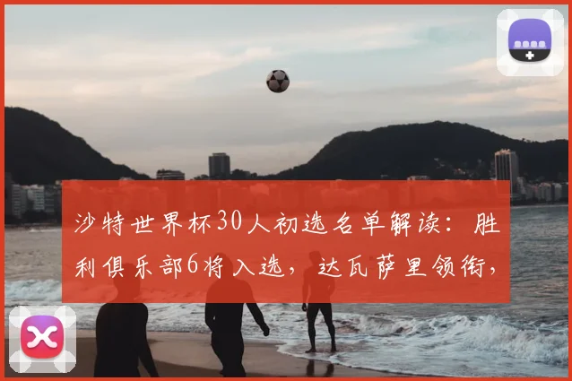沙特世界杯30人初选名单解读:胜利俱乐部6将入选,达瓦萨里领衔,阵容深度分析