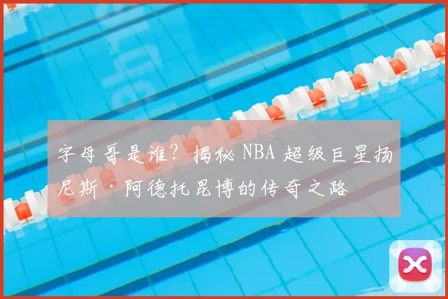 字母哥是谁?揭秘 NBA 超级巨星扬尼斯·阿德托昆博的传奇之路