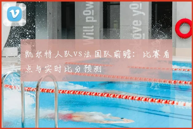 凯尔特人队vs法国队前瞻:比赛看点与实时比分预测
