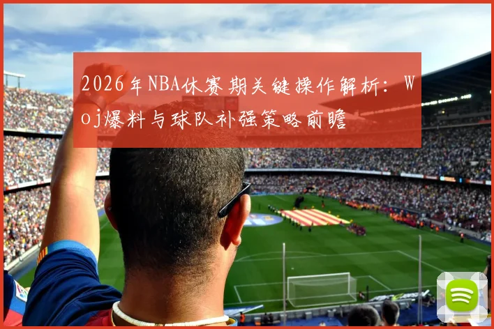 2026年NBA休赛期关键操作解析:Woj爆料与球队补强策略前瞻