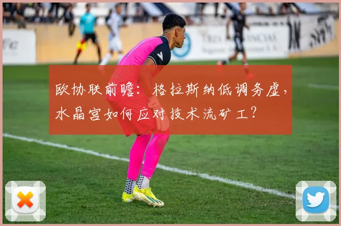 欧协联前瞻：格拉斯纳低调务虚，水晶宫如何应对技术流矿工？