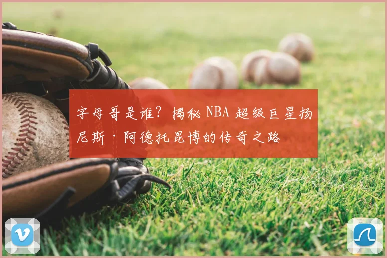 字母哥是谁?揭秘 NBA 超级巨星扬尼斯·阿德托昆博的传奇之路