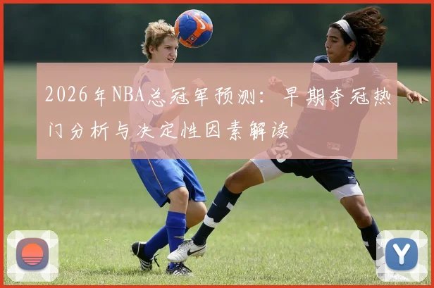 2026年NBA总冠军预测:早期夺冠热门分析与决定性因素解读