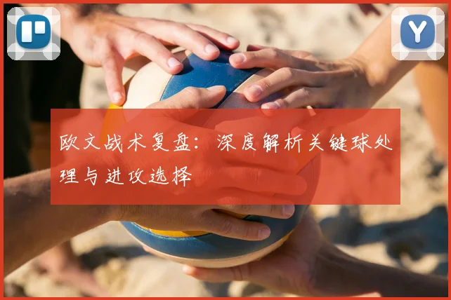 欧文战术复盘:深度解析关键球处理与进攻选择